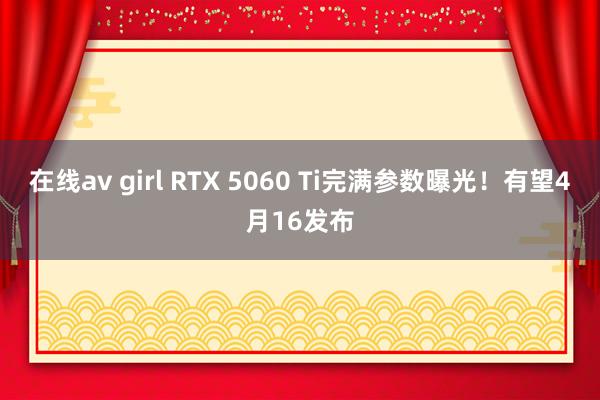 在线av girl RTX 5060 Ti完满参数曝光！有望4月16发布