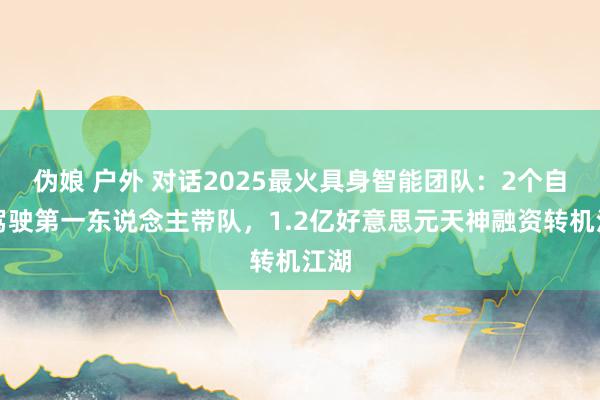 伪娘 户外 对话2025最火具身智能团队：2个自动驾驶第一东说念主带队，1.2亿好意思元天神融资转机江湖