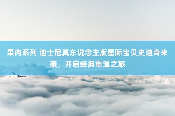 果肉系列 迪士尼真东说念主版星际宝贝史迪奇来袭，开启经典重温之旅