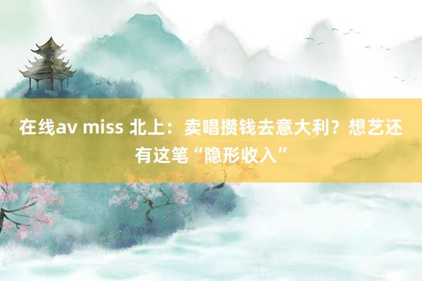 在线av miss 北上：卖唱攒钱去意大利？想艺还有这笔“隐形收入”