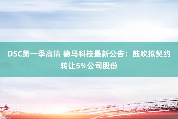 DSC第一季高清 德马科技最新公告：鼓吹拟契约转让5%公司股份