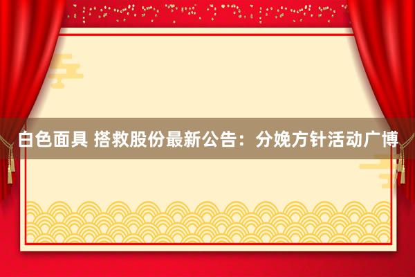 白色面具 搭救股份最新公告：分娩方针活动广博
