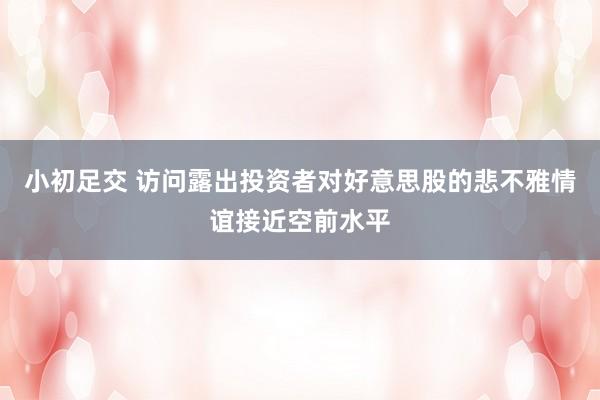 小初足交 访问露出投资者对好意思股的悲不雅情谊接近空前水平