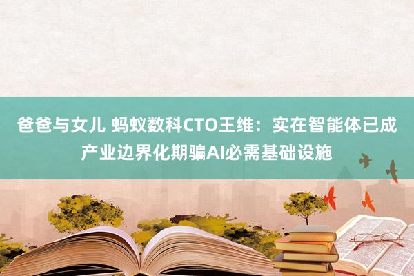爸爸与女儿 蚂蚁数科CTO王维：实在智能体已成产业边界化期骗AI必需基础设施