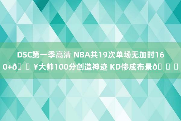 DSC第一季高清 NBA共19次单场无加时160+🔥大帅100分创造神迹 KD惨成布景🙈