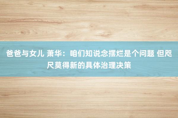 爸爸与女儿 萧华：咱们知说念摆烂是个问题 但咫尺莫得新的具体治理决策
