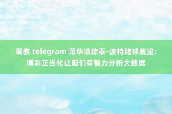 调教 telegram 萧华谈琼泰-波特赌球就逮：博彩正当化让咱们有智力分析大数据