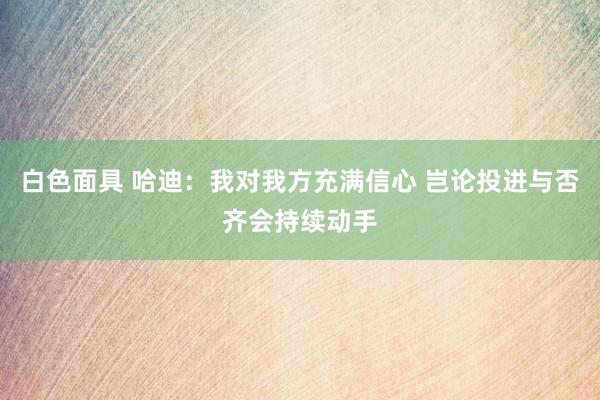 白色面具 哈迪：我对我方充满信心 岂论投进与否齐会持续动手