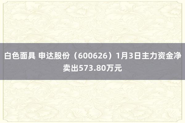 白色面具 申达股份（600626）1月3日主力资金净卖出573.80万元