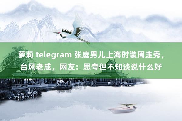 萝莉 telegram 张庭男儿上海时装周走秀，台风老成，网友：思夸但不知谈说什么好