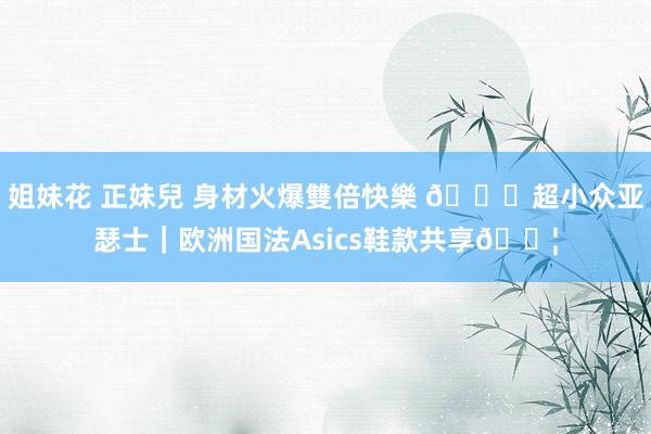 姐妹花 正妹兒 身材火爆雙倍快樂 👟超小众亚瑟士|欧洲国法Asics鞋款共享📦