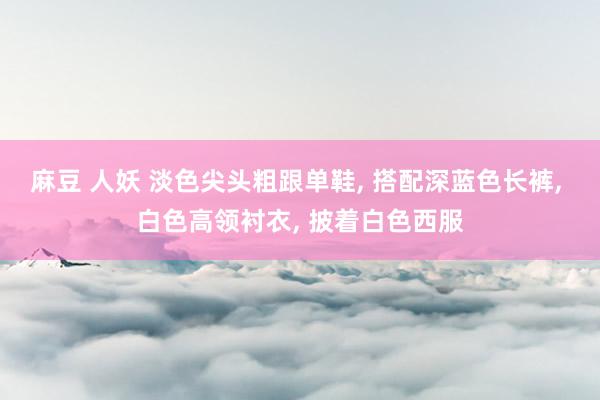 麻豆 人妖 淡色尖头粗跟单鞋， 搭配深蓝色长裤， 白色高领衬衣， 披着白色西服