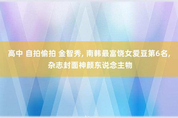 高中 自拍偷拍 金智秀， 南韩最富饶女爱豆第6名， 杂志封面神颜东说念主物