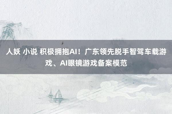 人妖 小说 积极拥抱AI！广东领先脱手智驾车载游戏、AI眼镜游戏备案模范
