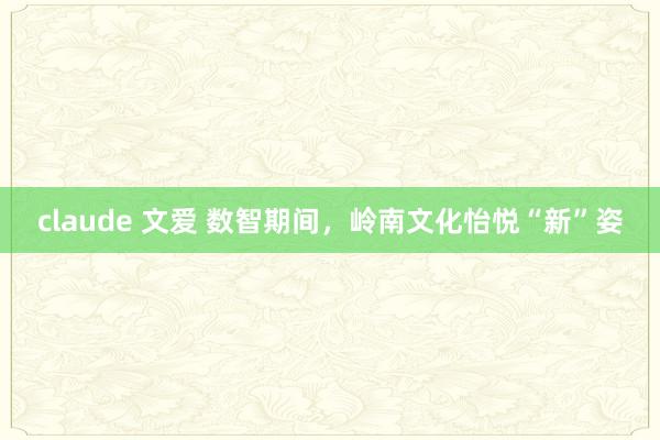 claude 文爱 数智期间，岭南文化怡悦“新”姿