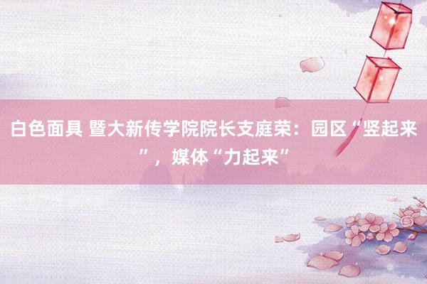 白色面具 暨大新传学院院长支庭荣：园区“竖起来”，媒体“力起来”