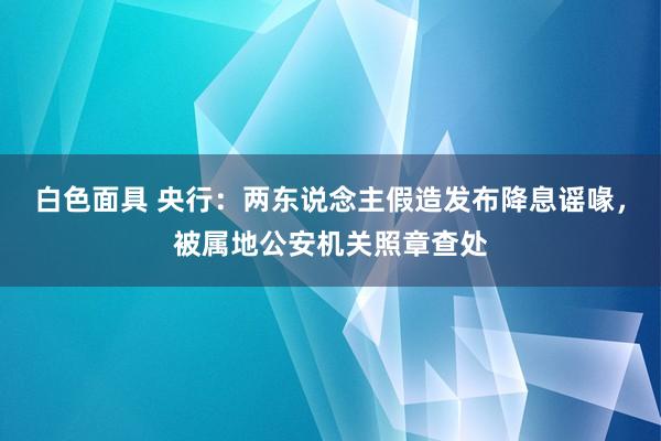 白色面具 央行：两东说念主假造发布降息谣喙，被属地公安机关照章查处