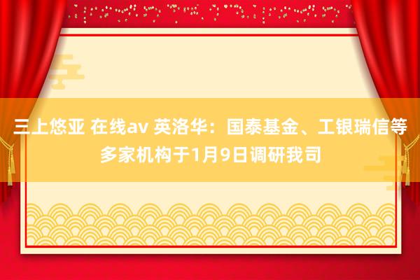 三上悠亚 在线av 英洛华：国泰基金、工银瑞信等多家机构于1月9日调研我司