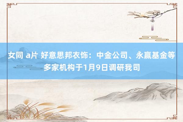 女同 a片 好意思邦衣饰：中金公司、永赢基金等多家机构于1月9日调研我司