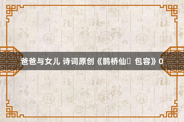 爸爸与女儿 诗词原创《鹊桥仙・包容》0