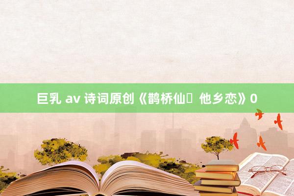巨乳 av 诗词原创《鹊桥仙・他乡恋》0