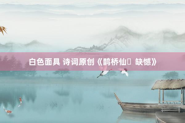 白色面具 诗词原创《鹊桥仙・缺憾》