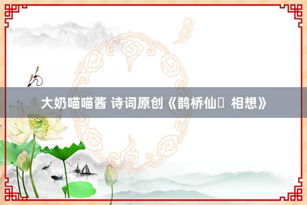 大奶喵喵酱 诗词原创《鹊桥仙・相想》