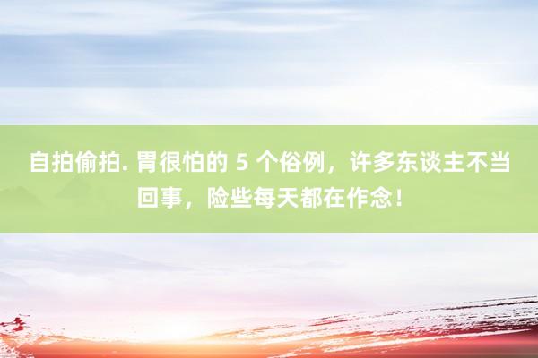 自拍偷拍. 胃很怕的 5 个俗例，许多东谈主不当回事，险些每天都在作念！