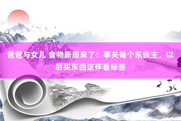 爸爸与女儿 食物新规来了！事关每个东谈主，以后买东西这样看标签