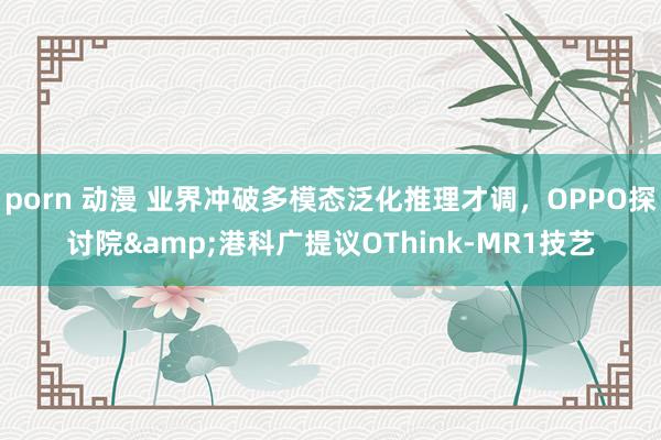 porn 动漫 业界冲破多模态泛化推理才调，OPPO探讨院&港科广提议OThink-MR1技艺