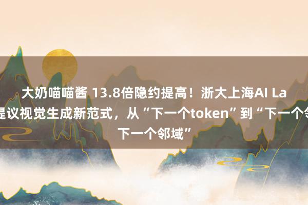大奶喵喵酱 13.8倍隐约提高！浙大上海AI Lab等提议视觉生成新范式，从“下一个token”到“下一个邻域”