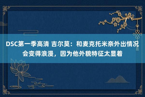 DSC第一季高清 吉尔莫：和麦克托米奈外出情况会变得浪漫，因为他外貌特征太显着