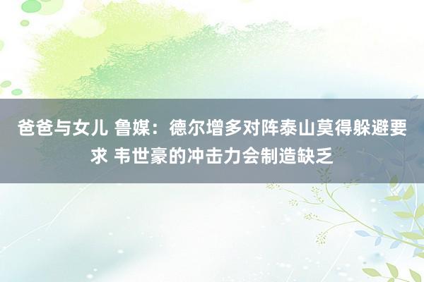 爸爸与女儿 鲁媒：德尔增多对阵泰山莫得躲避要求 韦世豪的冲击力会制造缺乏
