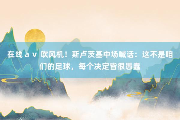 在线ａｖ 吹风机！斯卢茨基中场喊话：这不是咱们的足球，每个决定皆很愚蠢