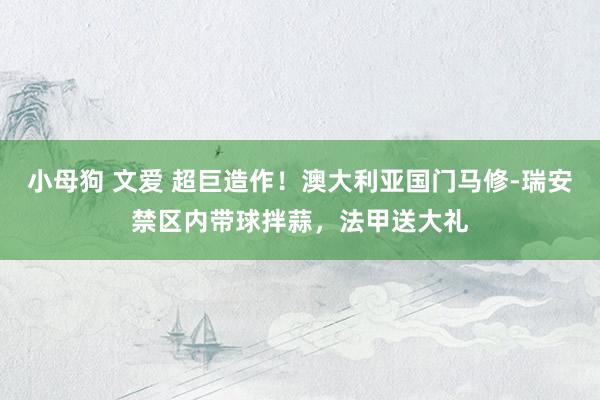 小母狗 文爱 超巨造作！澳大利亚国门马修-瑞安禁区内带球拌蒜，法甲送大礼