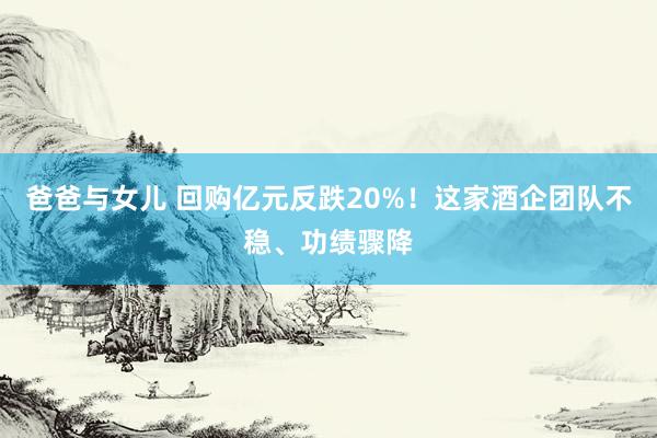 爸爸与女儿 回购亿元反跌20%！这家酒企团队不稳、功绩骤降