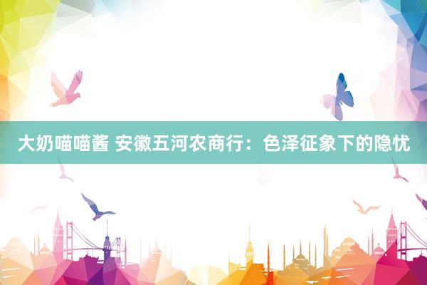 大奶喵喵酱 安徽五河农商行：色泽征象下的隐忧