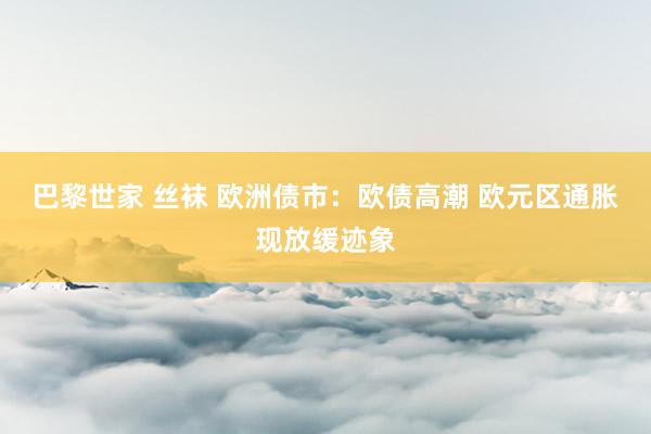 巴黎世家 丝袜 欧洲债市：欧债高潮 欧元区通胀现放缓迹象
