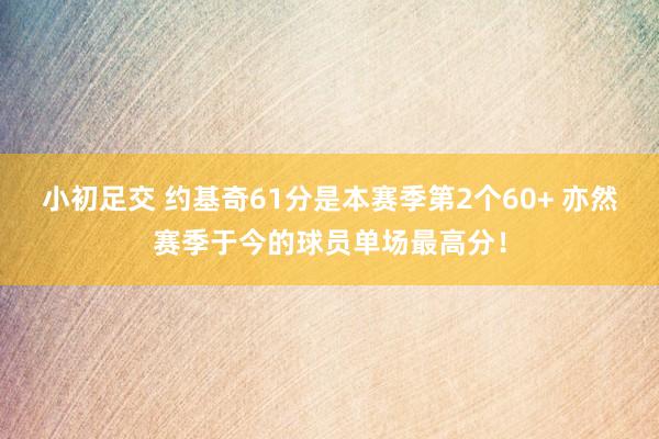 小初足交 约基奇61分是本赛季第2个60+ 亦然赛季于今的球员单场最高分!