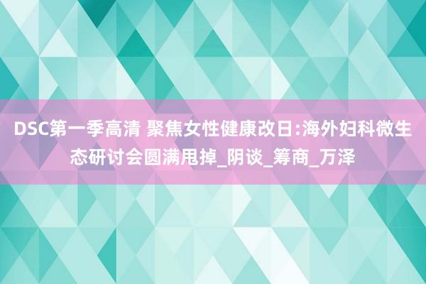 DSC第一季高清 聚焦女性健康改日:海外妇科微生态研讨会圆满甩掉_阴谈_筹商_万泽