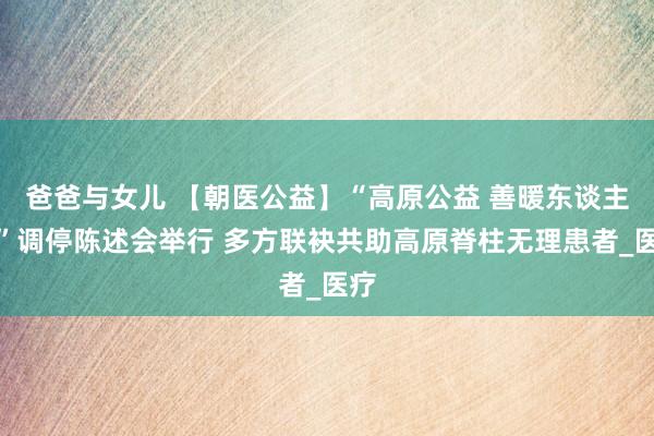 爸爸与女儿 【朝医公益】“高原公益 善暖东谈主间”调停陈述会举行 多方联袂共助高原脊柱无理患者_医疗