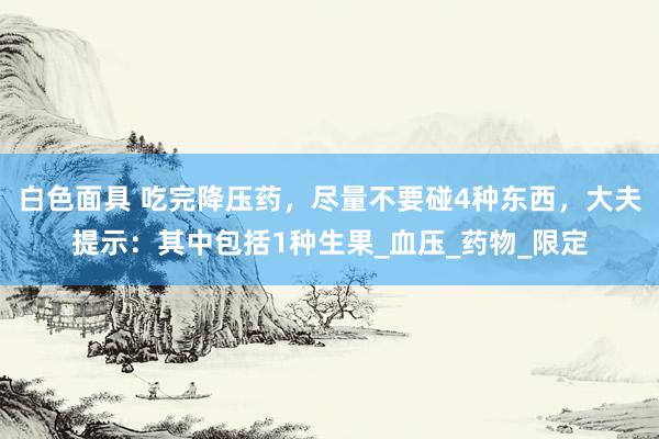 白色面具 吃完降压药，尽量不要碰4种东西，大夫提示：其中包括1种生果_血压_药物_限定