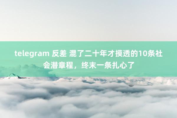 telegram 反差 混了二十年才摸透的10条社会潜章程，终末一条扎心了