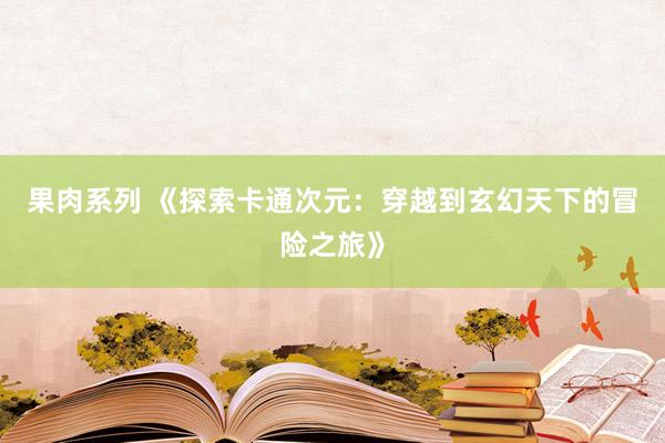 果肉系列 《探索卡通次元：穿越到玄幻天下的冒险之旅》