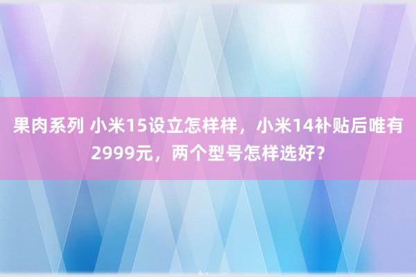 果肉系列 小米15设立怎样样，小米14补贴后唯有2999元，两个型号怎样选好？