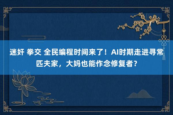 迷奸 拳交 全民编程时间来了！AI时期走进寻常匹夫家，大妈也能作念修复者？