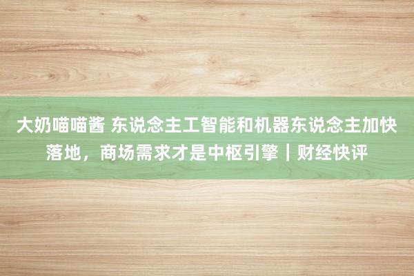 大奶喵喵酱 东说念主工智能和机器东说念主加快落地，商场需求才是中枢引擎｜财经快评