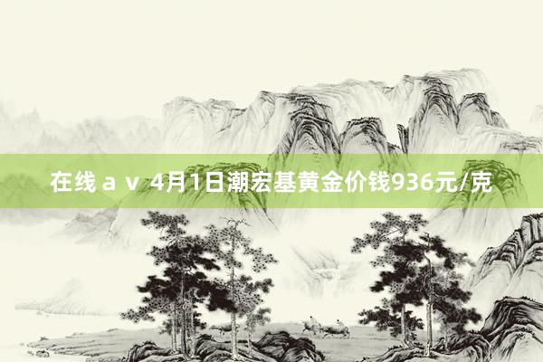 在线ａｖ 4月1日潮宏基黄金价钱936元/克