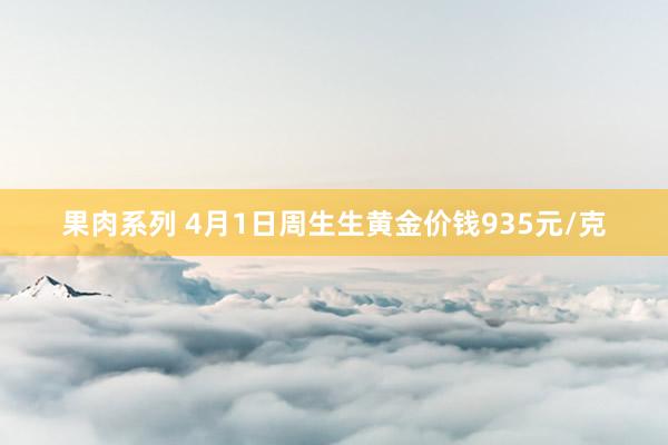 果肉系列 4月1日周生生黄金价钱935元/克