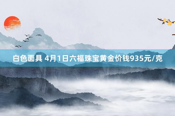 白色面具 4月1日六福珠宝黄金价钱935元/克